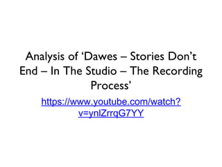 Analysis of ‘Dawes – Stories Don’t
End – In The Studio – The Recording
Process’
https://www.youtube.com/watch?
v=ynlZrrqG7YY
 