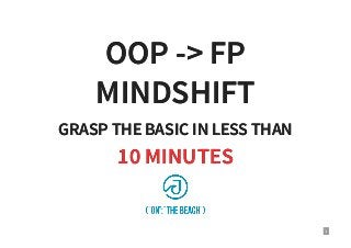 OOP -> FPOOP -> FP
MINDSHIFTMINDSHIFT
GRASP THE BASIC IN LESS THANGRASP THE BASIC IN LESS THAN
10 MINUTES10 MINUTES
1
 