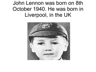 John Lennon was born on 8th
October 1940. He was born in
    Liverpool, in the UK
 