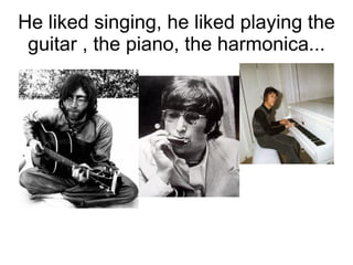 He liked singing, he liked playing the
 guitar , the piano, the harmonica...
 