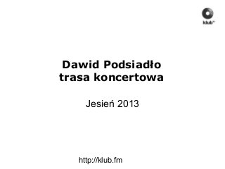 http://klub.fm
Dawid Podsiadło
trasa koncertowa
Jesień 2013
 