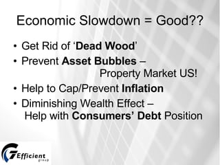 Economic Slowdown = Good?? Get Rid of ‘ Dead Wood ’ Prevent  Asset Bubbles  –    Property Market US! Help to Cap/Prevent  Inflation Diminishing Wealth Effect –   Help with  Consumers’ Debt  Position 