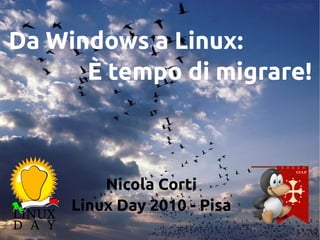 Da Windows a Linux:
È tempo di migrare!
Nicola Corti
Linux Day 2010 - Pisa
 
