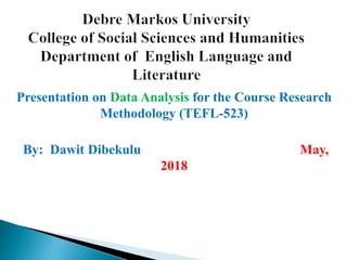 Presentation on Data Analysis for the Course Research
Methodology (TEFL-523)
By: Dawit Dibekulu May,
2018
 
