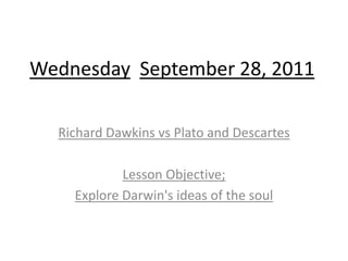 Wednesday September 28, 2011

  Richard Dawkins vs Plato and Descartes

            Lesson Objective;
    Explore Darwin's ideas of the soul
 