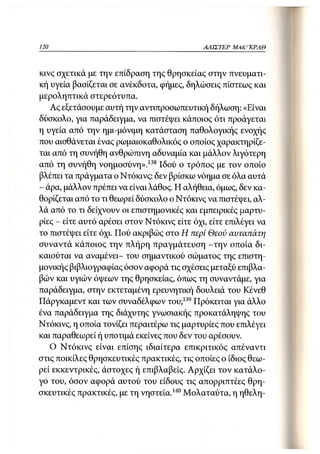 120                                          ΑΛΙΣΤΕΡ ΜΑΚΙ^ΚΡΑΘ



κινς σχετικά με την επίδραση της θρησκείας στην πνευματι-
κή υγεία βασίζεται σε ανέκδοτα, φήμες, δηλώσεις πίστεως και
μεροληπτικά στερεότυπα.
   Ας εξετάσουμε αυτή την αντιπροσωπευτική δήλωση: «Είναι
δύσκολο, για παράδειγμα, να πιστέψει κάποιος ότι προάγεται
η υγεία από την ημι-μόνιμη κατάσταση παθολογικής ενοχής
που αισθάνεται ένας ρωμαιοκαθολικός ο οποίος χαρακτηρίζε-
ται από τη συνήθη ανθρώπινη αδυναμία και μάλλον λιγότερη
από τη συνήθη νοημοσύνη».138 Ιδού ο τρόπος με τον οποίο
βλέπει τα πράγματα ο Ντόκινς: δεν βρίσκω νόημα σε όλα αυτά
- άρα, μάλλον πρέπει να είναι λάθος. Η αλήθεια, όμως, δεν κα-
θορίζεται από το τι θεωρεί δύσκολο ο Ντόκινς να πιστέψει, αλ-
λά από το τι δείχνουν οι επιστημονικές και εμπειρικές μαρτυ-
ρίες - είτε αυτό αρέσει στον Ντόκινς είτε όχι, είτε επιλέγει να
το πιστέψει είτε όχι. Πού ακριβώς στο Η περί Θεού αυταπάτη
συναντά κάποιος την πλήρη πραγμάτευση - τ η ν οποία δι-
καιούται να αναμένει- του σημαντικού σώματος της επιστη-
μονικής βιβλιογραφίας όσον αφορά τις σχέσεις μεταξύ επιβλα-
βών και υγιών όψεων της θρησκείας, όπως τη συναντάμε, για
παράδειγμα, στην εκτεταμένη ερευνητική δουλειά του Κένεθ
Πάργκαμεντ και των συναδέλφων του;139 Πρόκειται για άλλο
ένα παράδειγμα της διάχυτης γνωσιακής προκατάληψης του
Ντόκινς, η οποία τονίζει περαιτέρω τις μαρτυρίες που επιλέγει
και παραθεωρεί ή υποτιμά εκείνες που δεν του αρέσουν.
   Ο Ντόκινς είναι επίσης ιδιαίτερα επικριτικός απέναντι
στις ποικίλες θρησκευτικές πρακτικές, τις οποίες ο ίδιος θεω-
ρεί εκκεντρικές, άστοχες ή επιβλαβείς. Αρχίζει τον κατάλο-
γο του, όσον αφορά αυτού του είδους τις απορριπτέες θρη-
σκευτικές πρακτικές, με τη νηστεία.140 Μολαταύτα, η ηθελη-
 