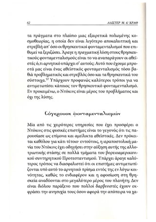 62                                        ΑΛΙΣΤΕΡ ΜΑΚΙ^ΚΡΑΘ



τα πράγματα στο πλαίσιο μιας εξαιρετικά πολωμένης κο-
σμοθεωρίας, η οποία δεν είναι λιγότερο αποκαλυπτική και
στρεβλή απ όσο οι θρησκευτικοί φονταμενταλισμοί που επι-
θυμεί να ξεριζώσει. Άραγε η πραγματική λύση στους θρησκευ-
τικούς φονταμενταλισμούς είναι το να αναπαράγουν οι αθεϊ-
στές ό,τι αρνητικό υπάρχει σ' αυτούς; Αυτό που έχουμε μπρο-
στά μας είναι ένας αθεϊστικός φονταμενταλισμός τόσο βα-
θιά προβληματικός και στρεβλός όσο και τα θρησκευτικά του
σύστοιχα. 57 Υπάρχουν προφανώς καλύτεροι τρόποι για να
αντιμετωπίσει κάποιος τον θρησκευτικό φονταμενταλισμό.
Εν προκειμένω, ο Ντόκινς είναι μέρος του προβλήματος και
όχι της λύσης.


         (,ΰγκβονση       Οv~rcL|xeVTCLXUYJACUΝ


Μία από τις χειρότερες υπηρεσίες που έχει προσφέρει ο
Ντόκινς στις φυσικές επιστήμες είναι το γεγονός ότι τις πα-
ρουσίασε ως επίμονα και αμείλικτα αθεϊστικές. Δεν πρόκει-
ται καθόλου για κάτι τέτοιο· εντούτοις, η ιεραποστολική μα-
νία του Ντόκινς έχει οδηγήσει στην αύξηση αυτής της αλλο-
τριωτικής στάσης σε πολλά τμήματα του βορειοαμερικανι-
κού συντηρητικού Προτεσταντισμού. Υπάρχει άραγε καλύ-
τερος τρόπος να διασφαλιστεί ότι οι επιστήμες αντιμετωπί-
ζονται υπό αυτό το αρνητικό πρίσμα εντός της εν λόγω κοι-
νότητας, καθώς το ενδιαφέρον και η αφοσίωση στη θρη-
σκεία αναδύονται στο μεγαλύτερο μέρος του πλανήτη; Δεν
είναι διόλου παράξενο που πολλοί δαρβινιστές έχουν εκ-
φράσει την ανησυχία τους όσον αφορά την απόπειρα να χα-
 