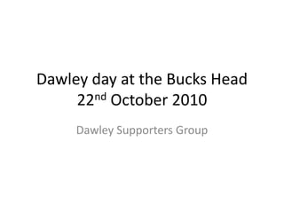 Dawley day at the Bucks Head
     22nd October 2010
     Dawley Supporters Group
 