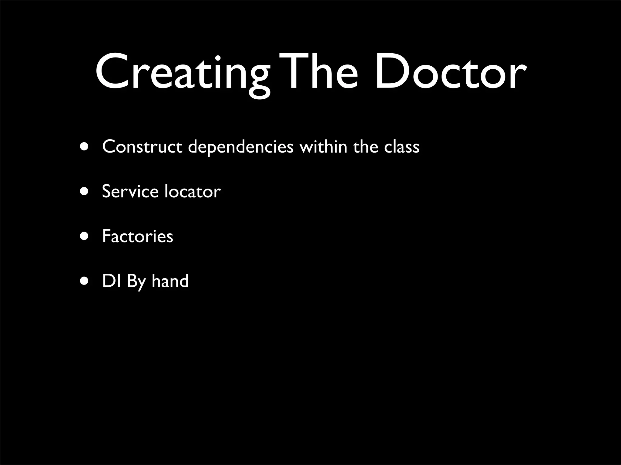 Creating The Doctor
•   Construct dependencies within the class

•   Service locator

•   Factories

•   DI By hand
 