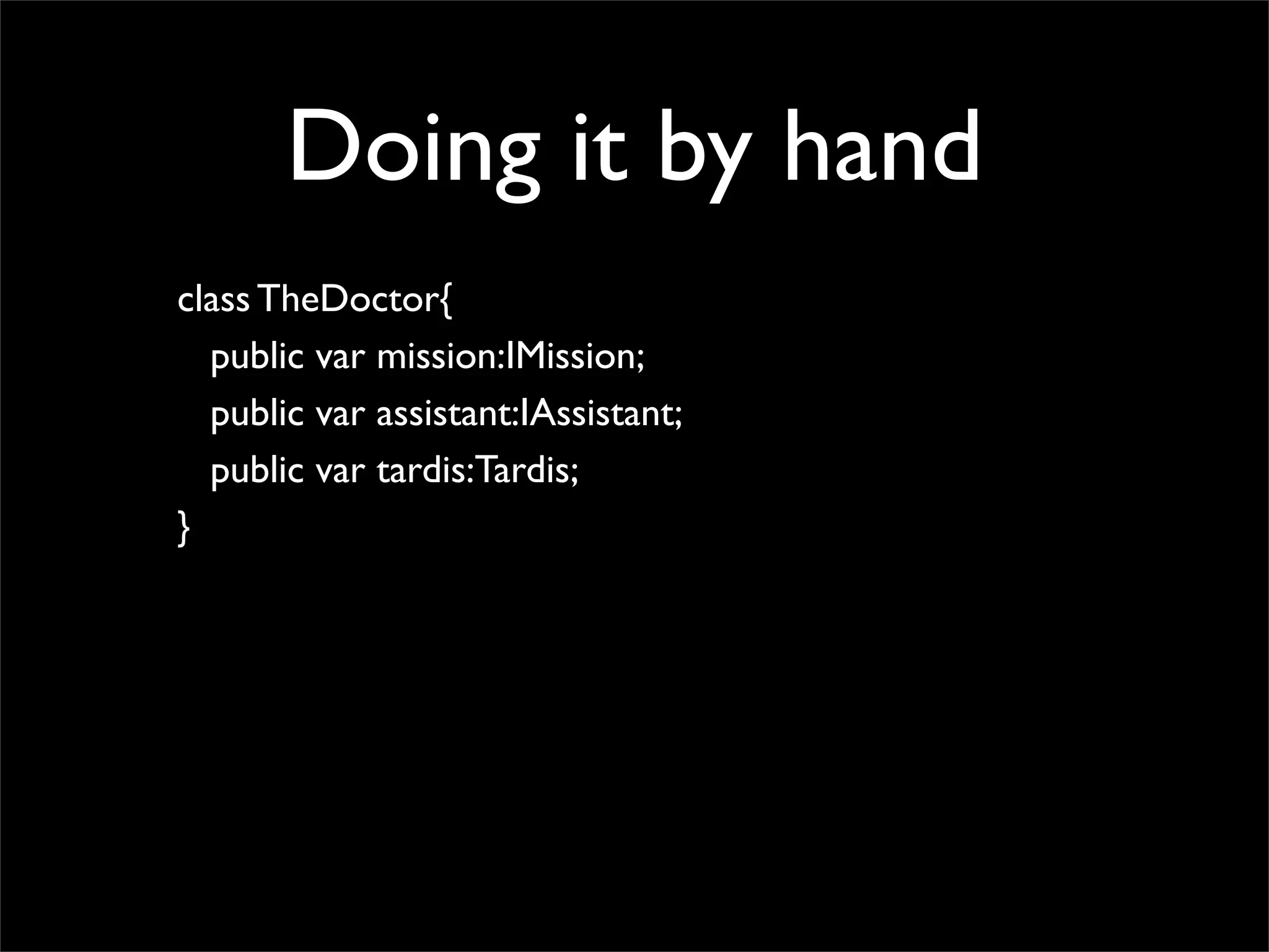 Doing it by hand
class TheDoctor{
  public var mission:IMission;
  public var assistant:IAssistant;
  public var tardis:Tardis;
}
 