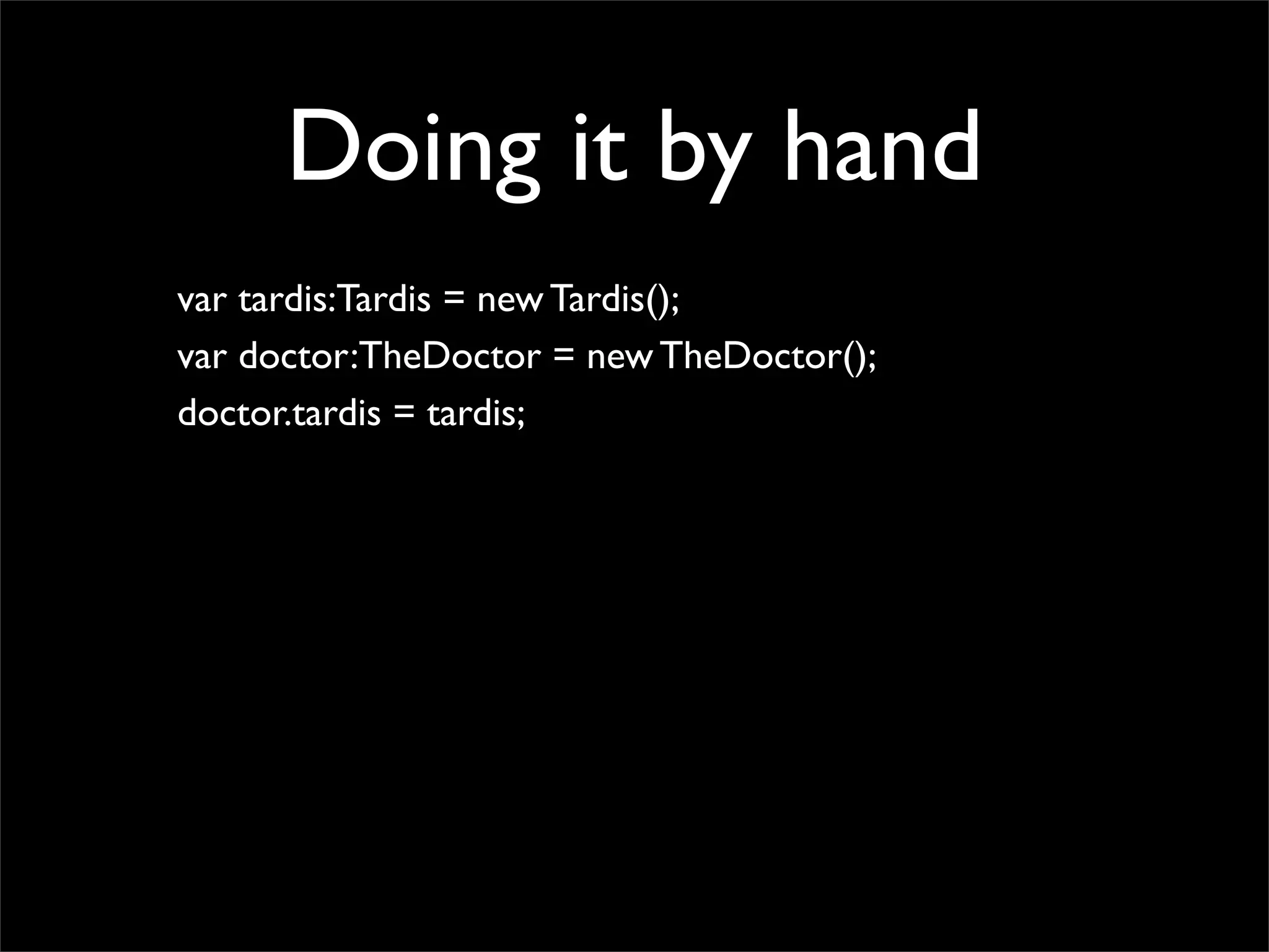 Doing it by hand
var tardis:Tardis = new Tardis();
var doctor:TheDoctor = new TheDoctor();
doctor.tardis = tardis;
 