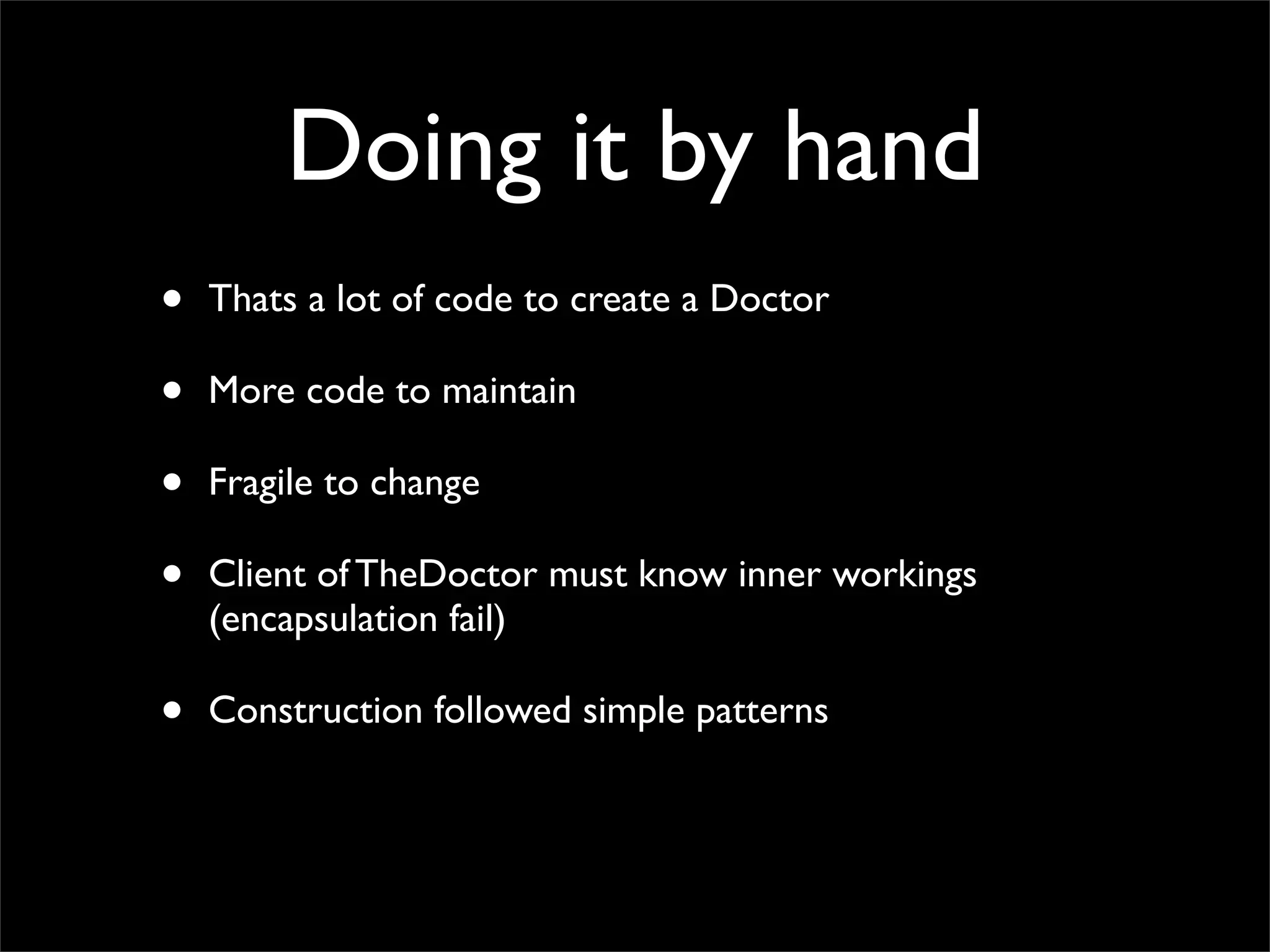 Doing it by hand
•   Thats a lot of code to create a Doctor

•   More code to maintain

•   Fragile to change

•   Client of TheDoctor must know inner workings
    (encapsulation fail)

•   Construction followed simple patterns
 
