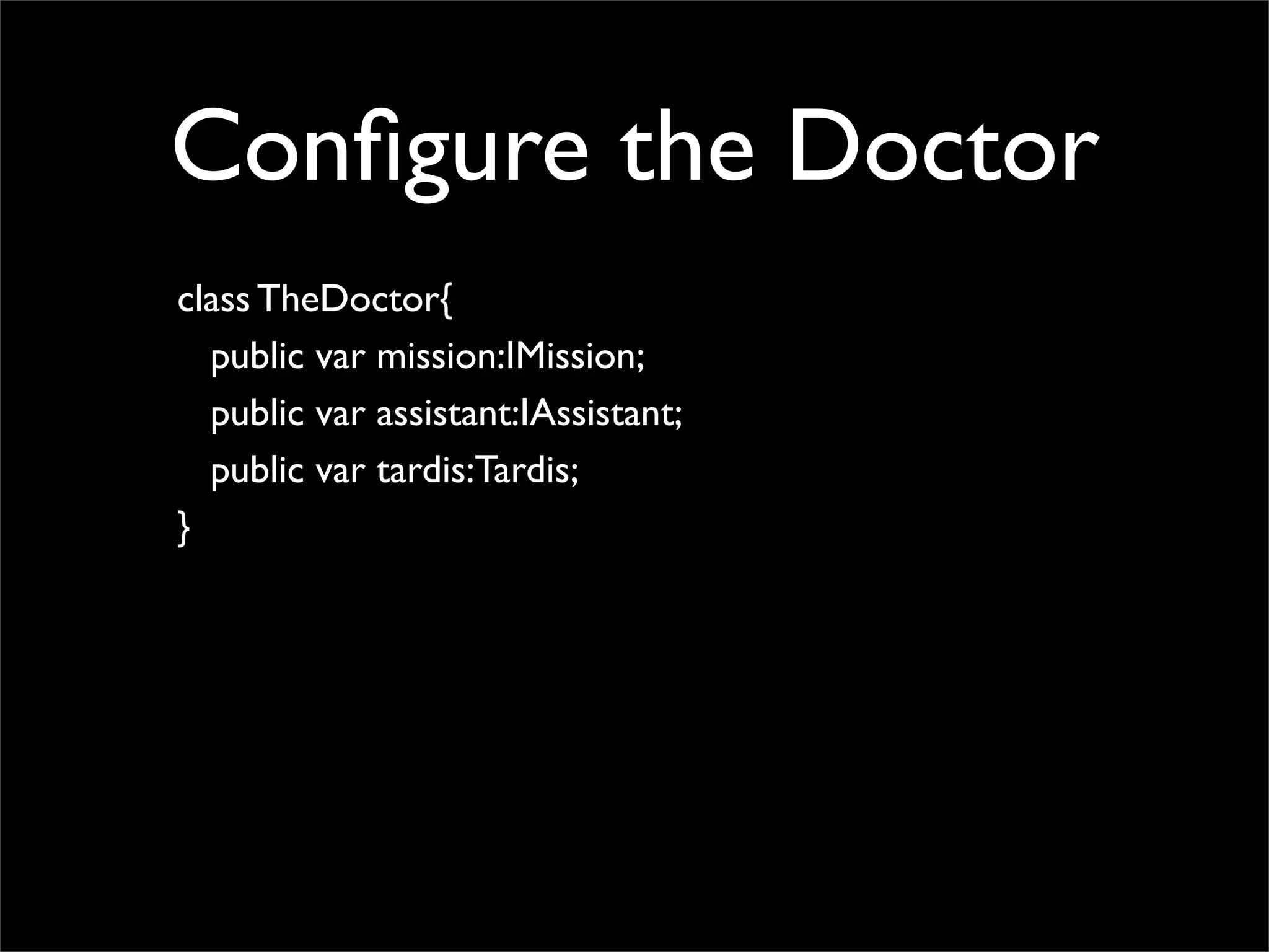 Conﬁgure the Doctor
class TheDoctor{
  public var mission:IMission;
  public var assistant:IAssistant;
  public var tardis:Tardis;
}
 