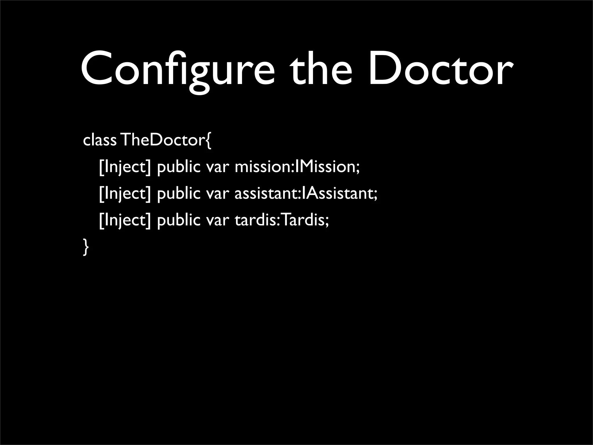 Conﬁgure the Doctor
class TheDoctor{
  [Inject] public var mission:IMission;
  [Inject] public var assistant:IAssistant;
  [Inject] public var tardis:Tardis;
}
 