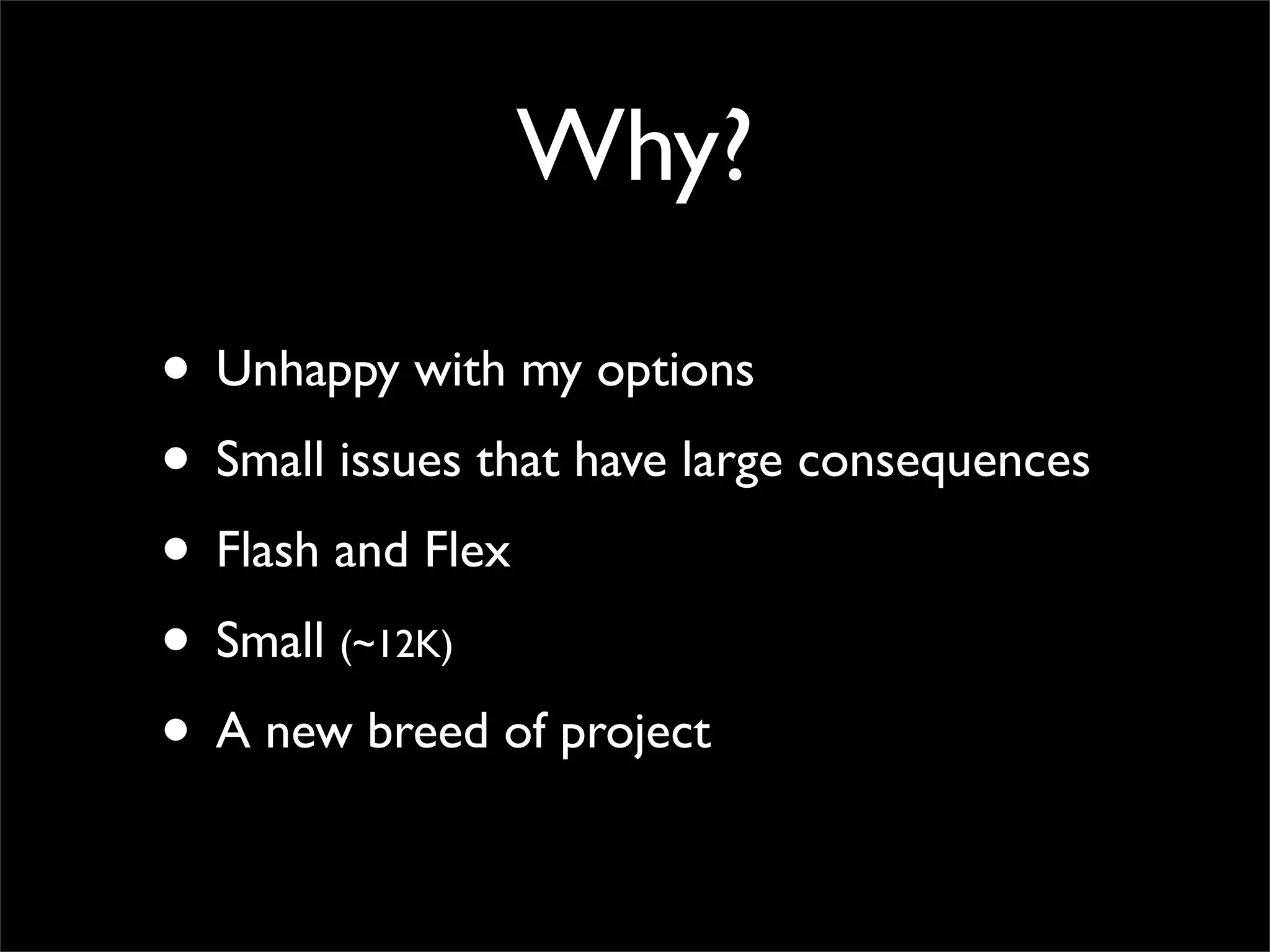 Why?

• Unhappy with my options
• Small issues that have large consequences
• Flash and Flex
• Small (~12K)
• A new breed of project
 