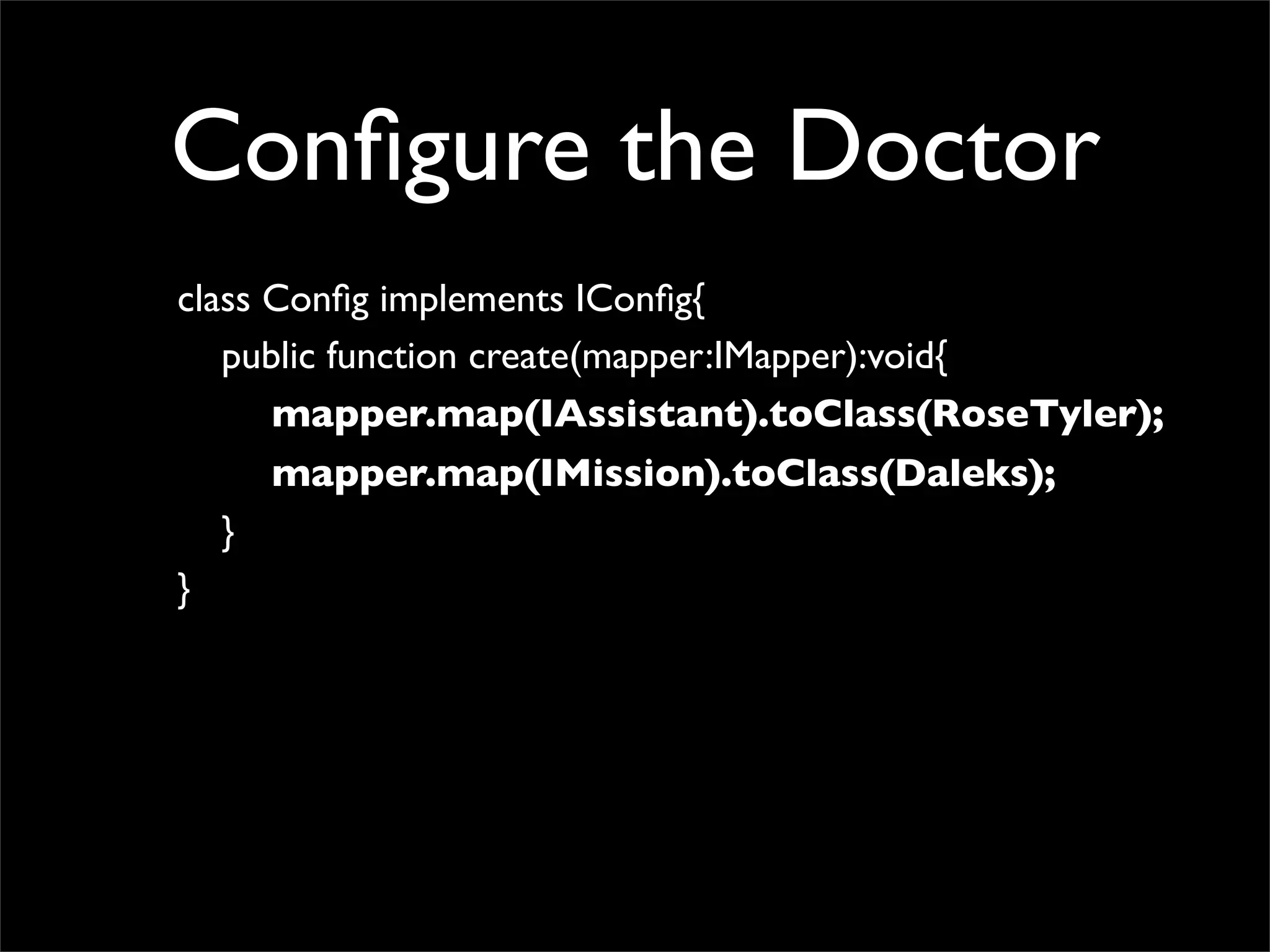 Conﬁgure the Doctor
class Conﬁg implements IConﬁg{
   public function create(mapper:IMapper):void{
      mapper.map(IAssistant).toClass(RoseTyler);
      mapper.map(IMission).toClass(Daleks);
   }
}
 