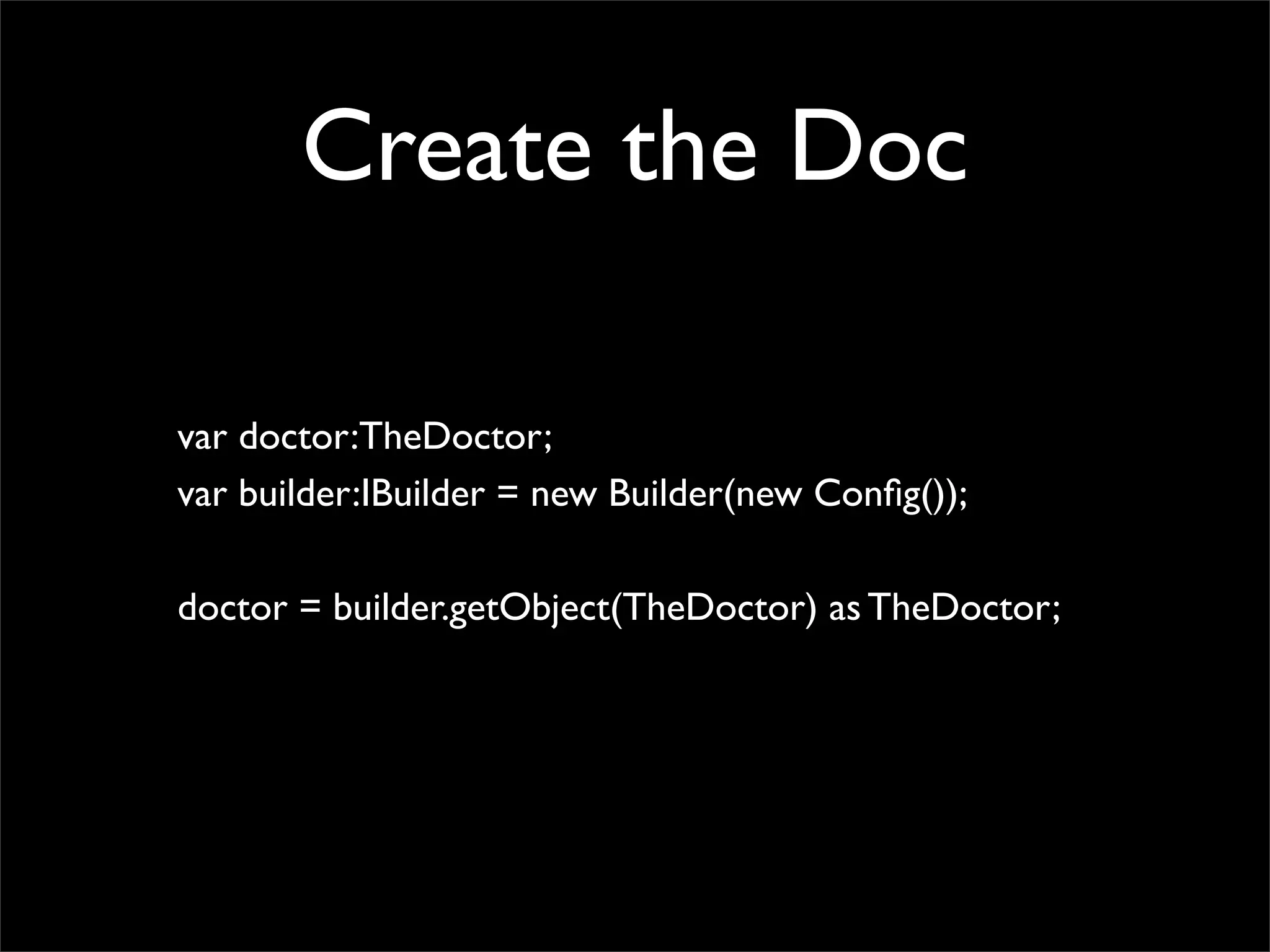 Create the Doc

var doctor:TheDoctor;
var builder:IBuilder = new Builder(new Conﬁg());

doctor = builder.getObject(TheDoctor) as TheDoctor;
 