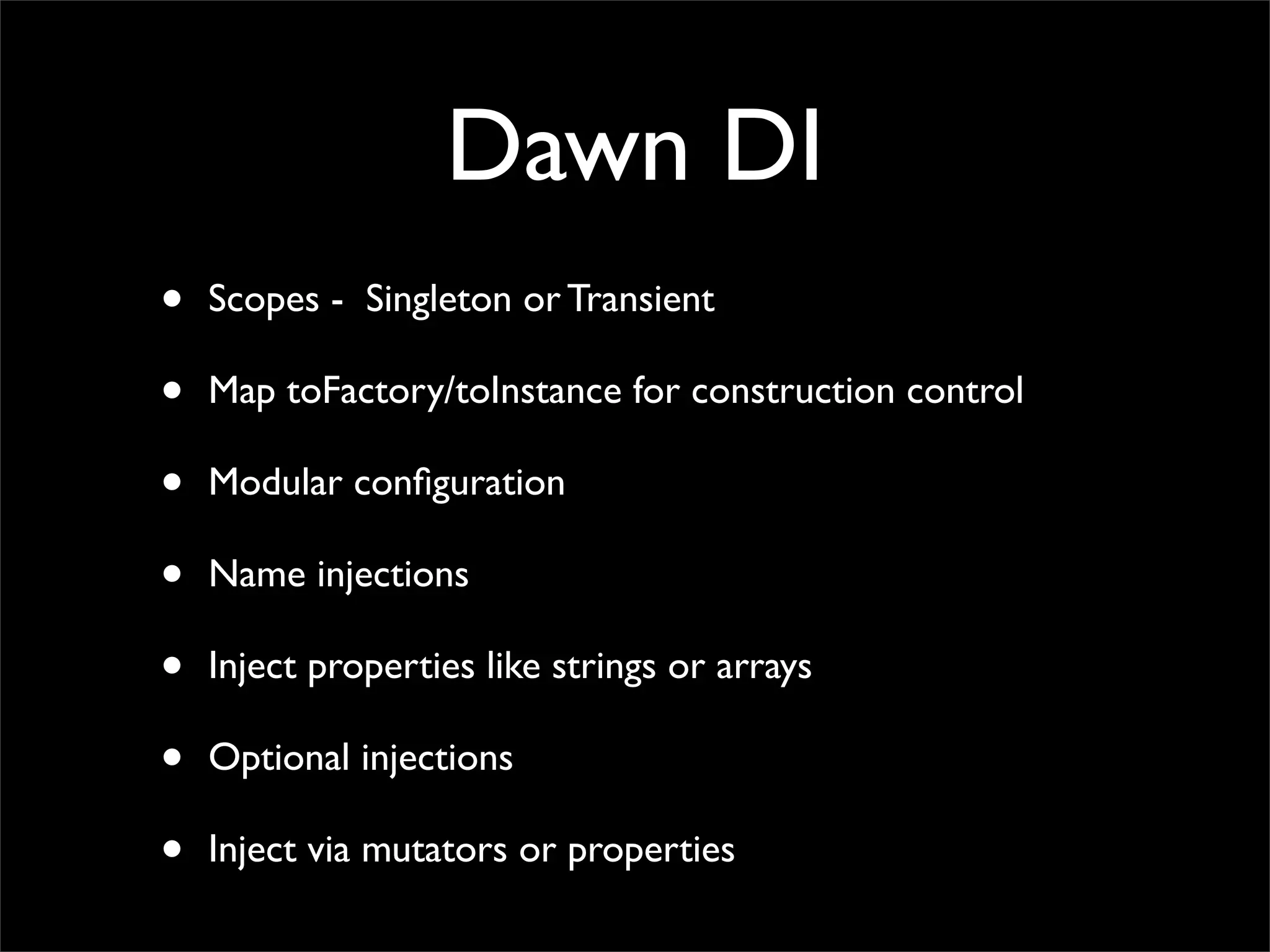 Dawn DI
•   Scopes - Singleton or Transient

•   Map toFactory/toInstance for construction control

•   Modular conﬁguration

•   Name injections

•   Inject properties like strings or arrays

•   Optional injections

•   Inject via mutators or properties
 