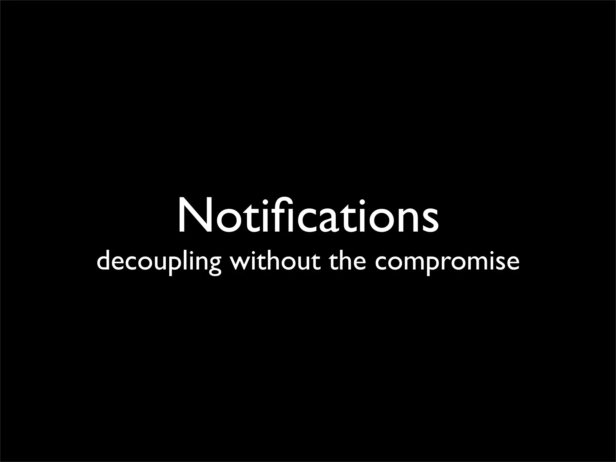 Notiﬁcations
decoupling without the compromise
 