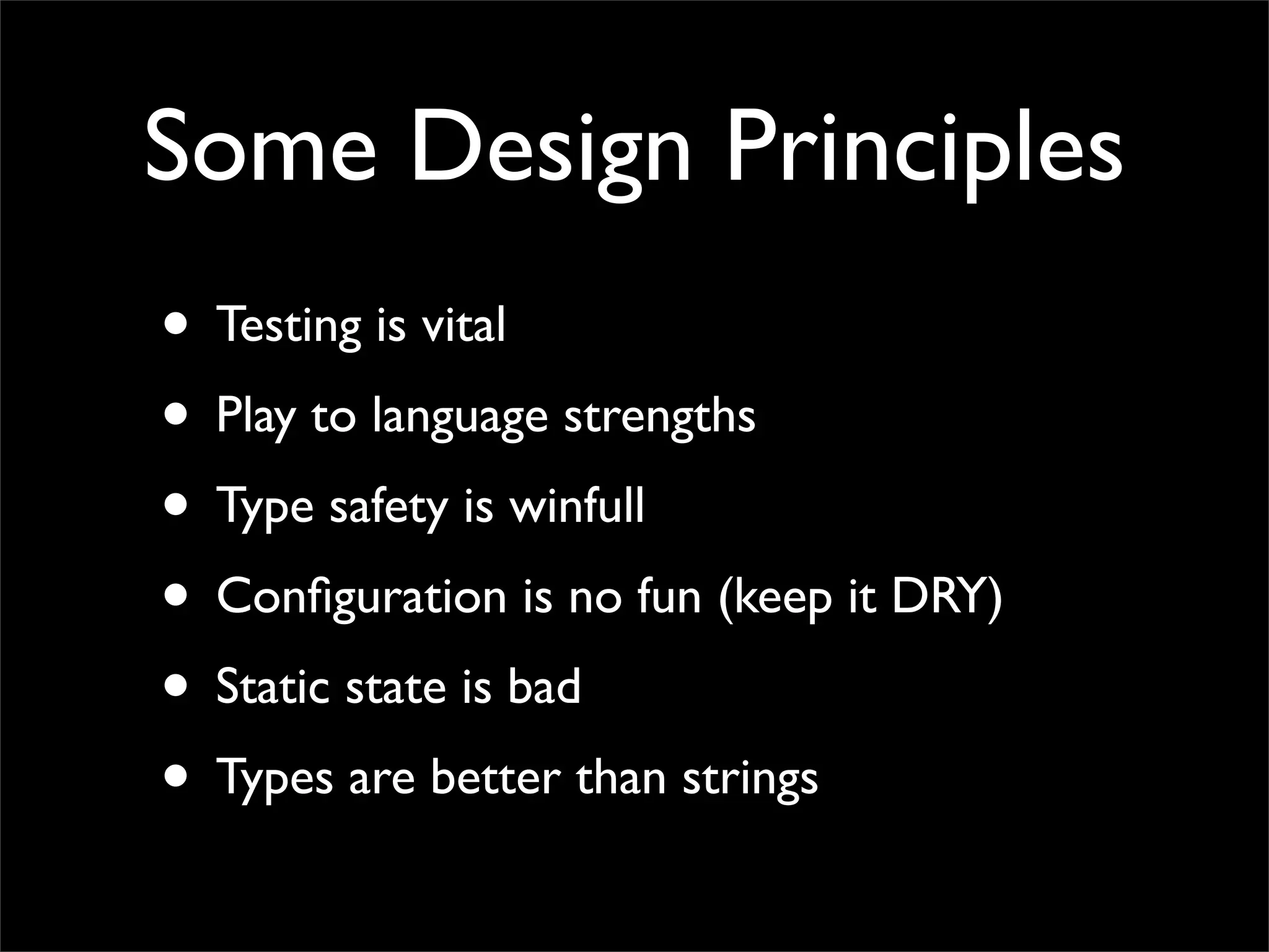 Some Design Principles
• Testing is vital
• Play to language strengths
• Type safety is winfull
• Conﬁguration is no fun (keep it DRY)
• Static state is bad
• Types are better than strings
 