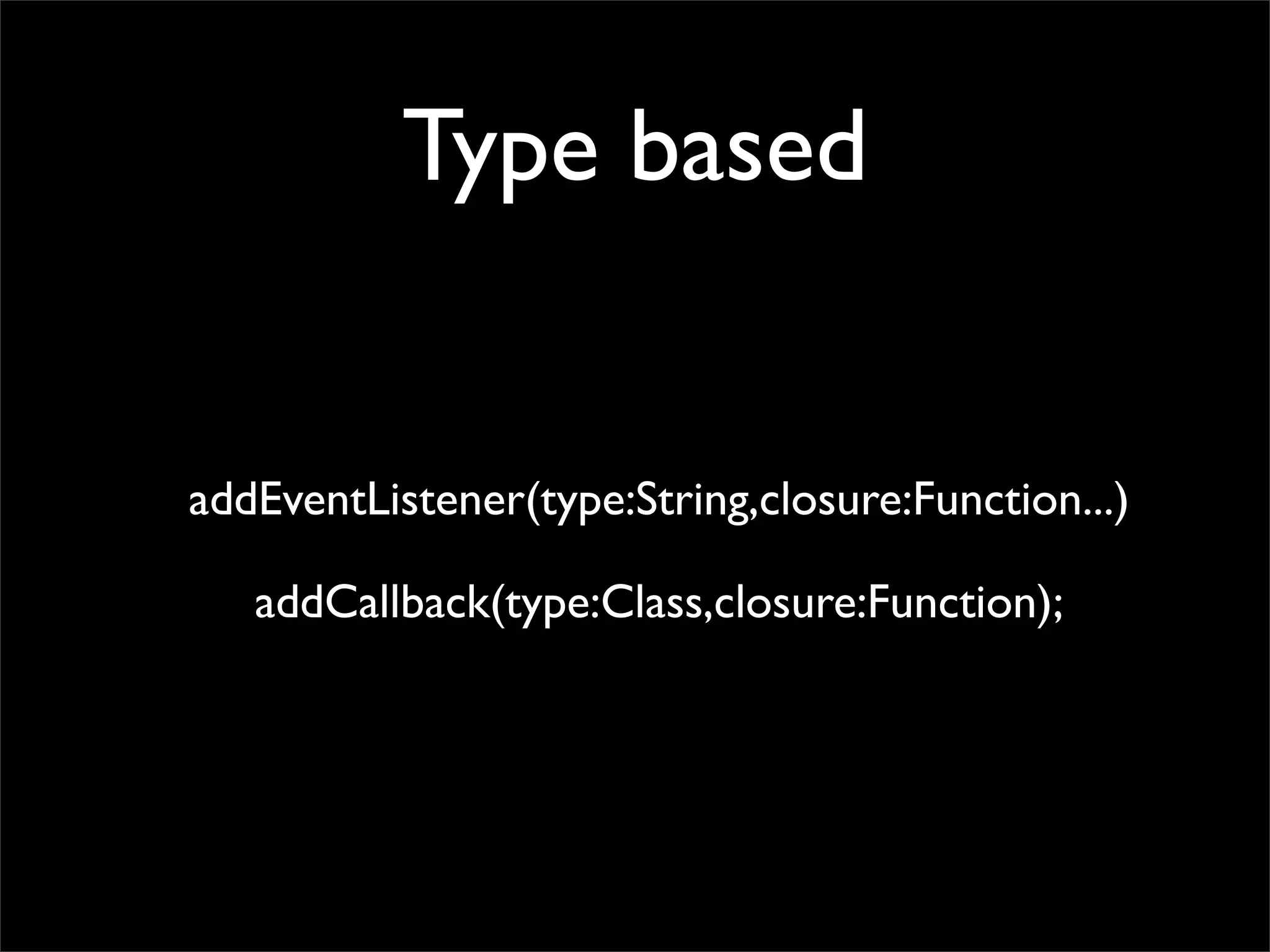 Type based


addEventListener(type:String,closure:Function...)

   addCallback(type:Class,closure:Function);
 