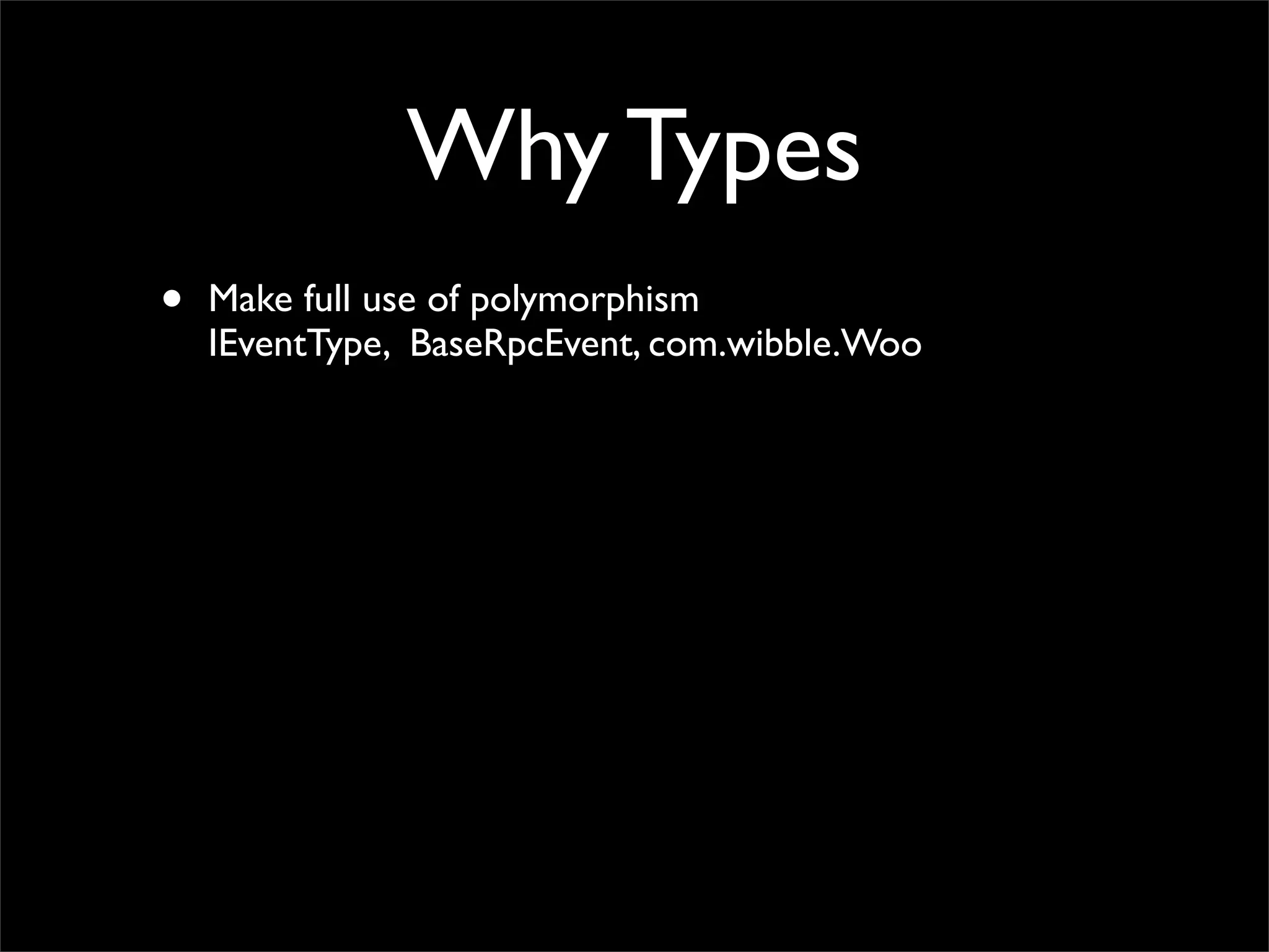Why Types
•   Make full use of polymorphism
    IEventType, BaseRpcEvent, com.wibble.Woo
 