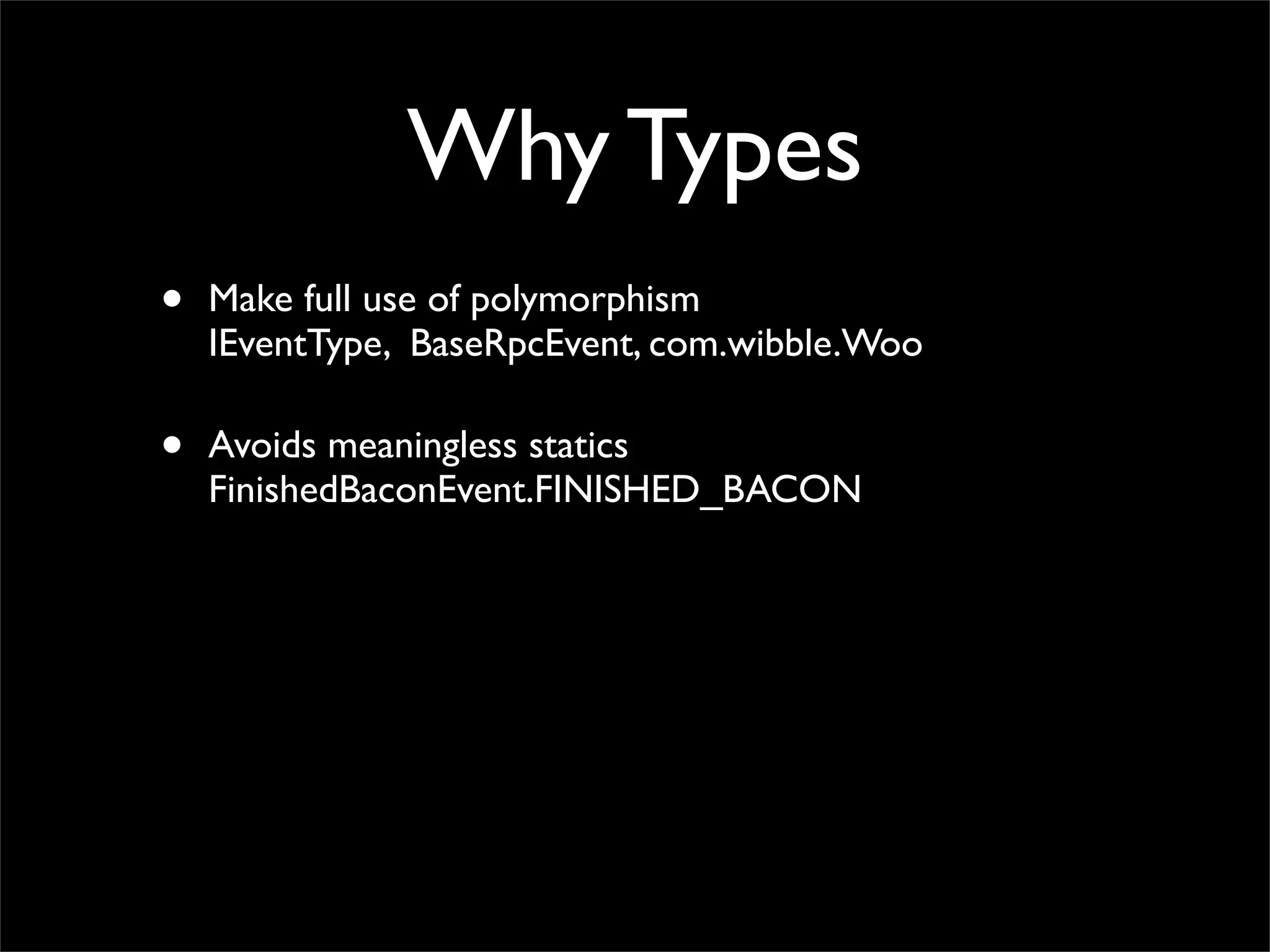 Why Types
•   Make full use of polymorphism
    IEventType, BaseRpcEvent, com.wibble.Woo

•   Avoids meaningless statics
    FinishedBaconEvent.FINISHED_BACON
 