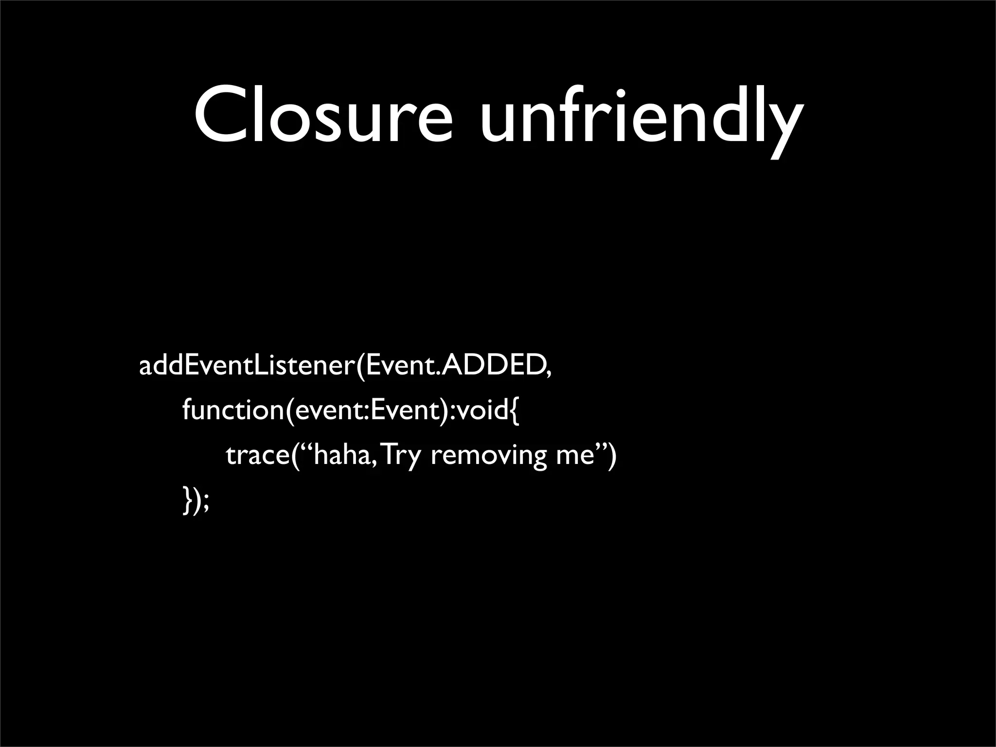 Closure unfriendly

addEventListener(Event.ADDED,
   function(event:Event):void{
       trace(“haha, Try removing me”)
   });
 