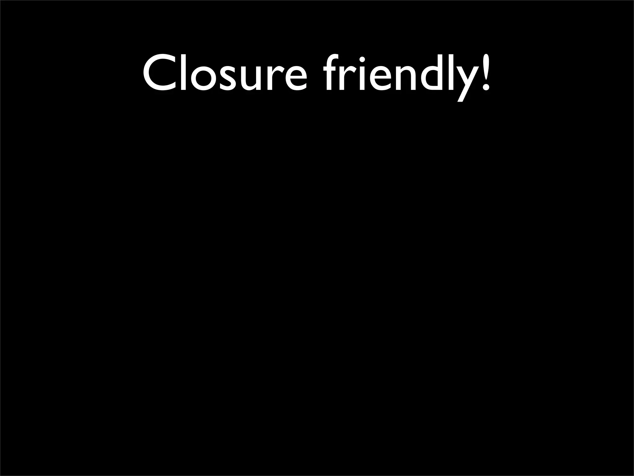 Closure friendly!
 