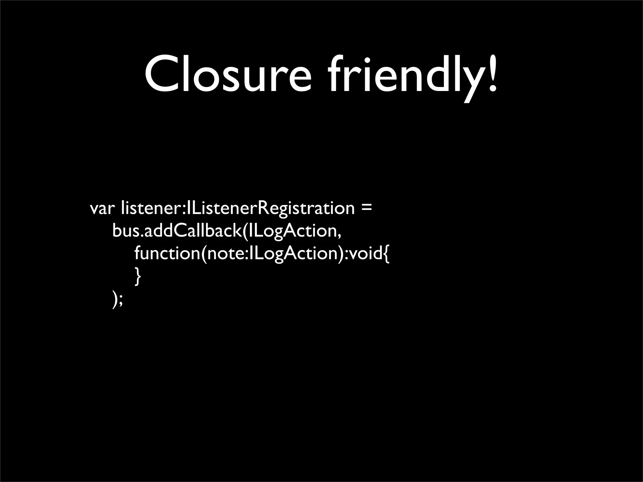 Closure friendly!

var listener:IListenerRegistration =
   bus.addCallback(ILogAction,
       function(note:ILogAction):void{
       }
   );
 