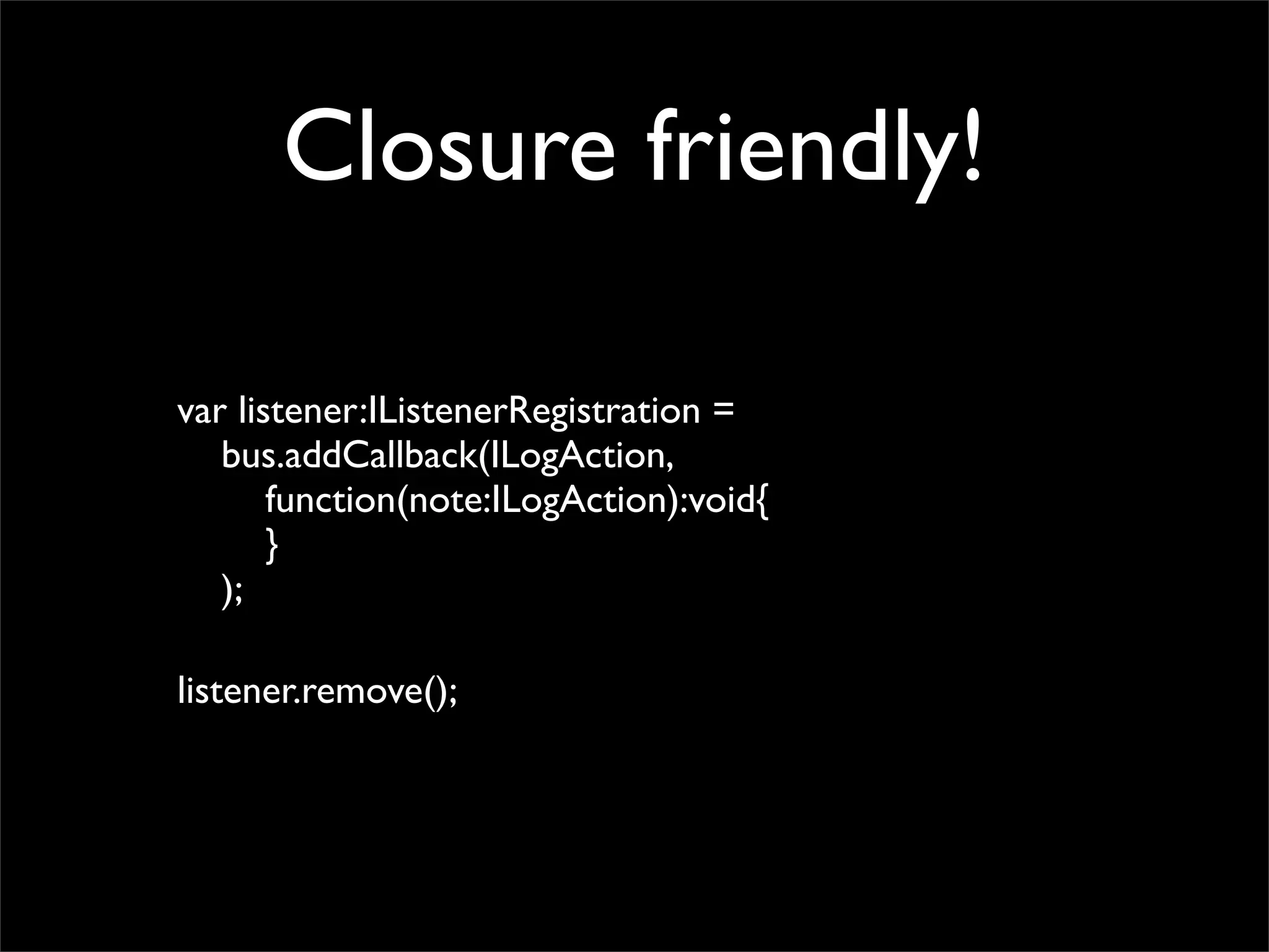 Closure friendly!

var listener:IListenerRegistration =
   bus.addCallback(ILogAction,
       function(note:ILogAction):void{
       }
   );

listener.remove();
 