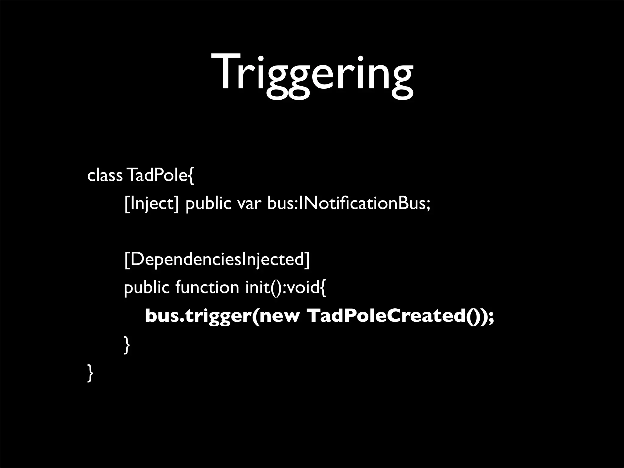 Triggering
class TadPole{
     [Inject] public var bus:INotiﬁcationBus;

    [DependenciesInjected]
    public function init():void{
      bus.trigger(new TadPoleCreated());
    }
}
 