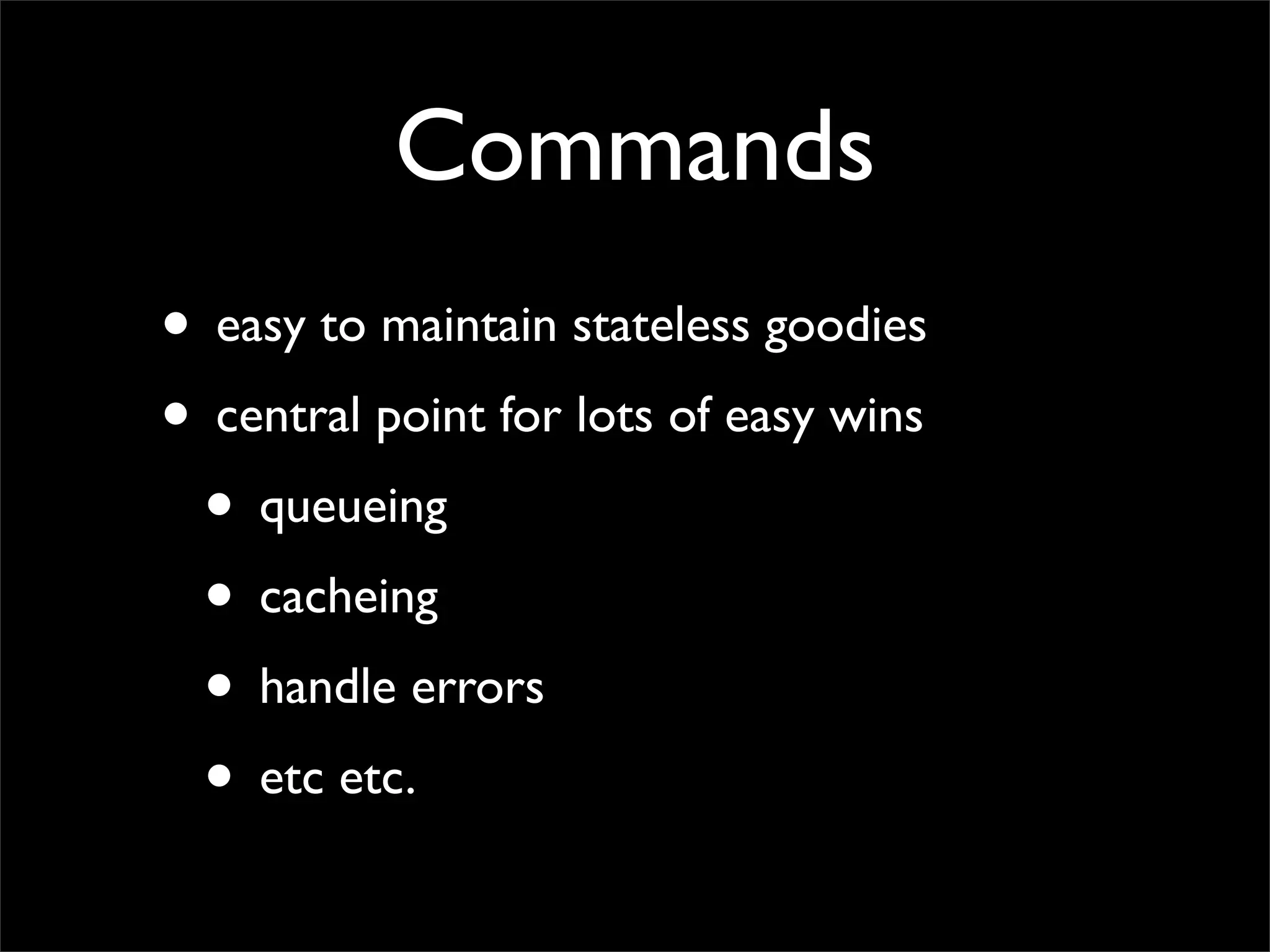 Commands
• easy to maintain stateless goodies
• central point for lots of easy wins
 • queueing
 • cacheing
 • handle errors
 • etc etc.
 