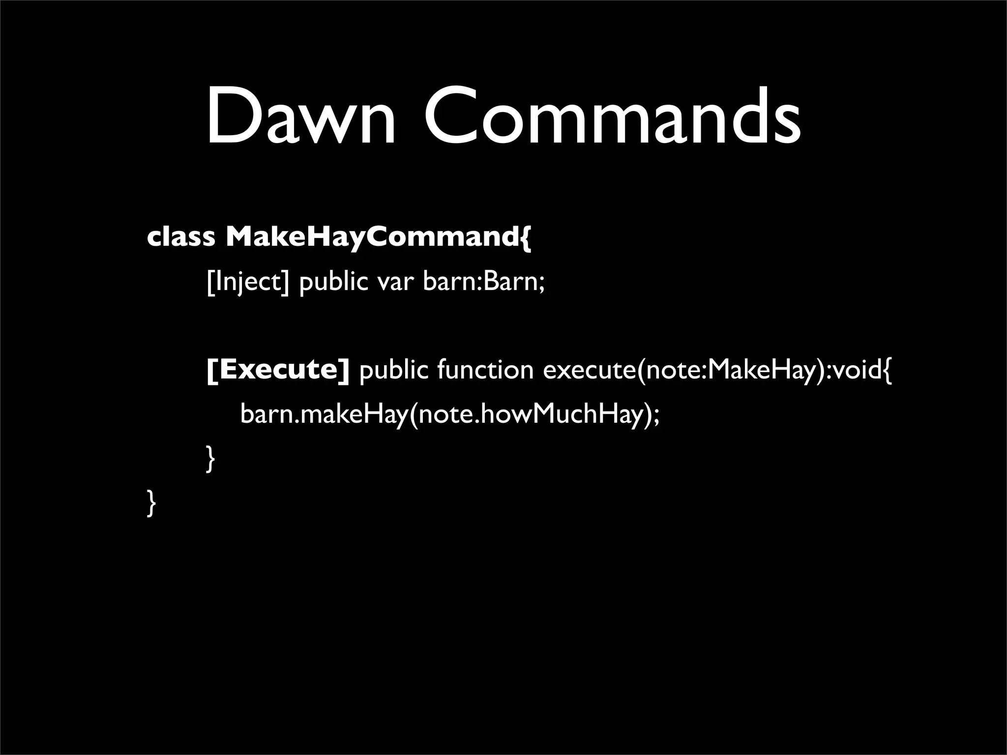 Dawn Commands
class MakeHayCommand{
    [Inject] public var barn:Barn;


     [Execute] public function execute(note:MakeHay):void{
       barn.makeHay(note.howMuchHay);
     }
}
 