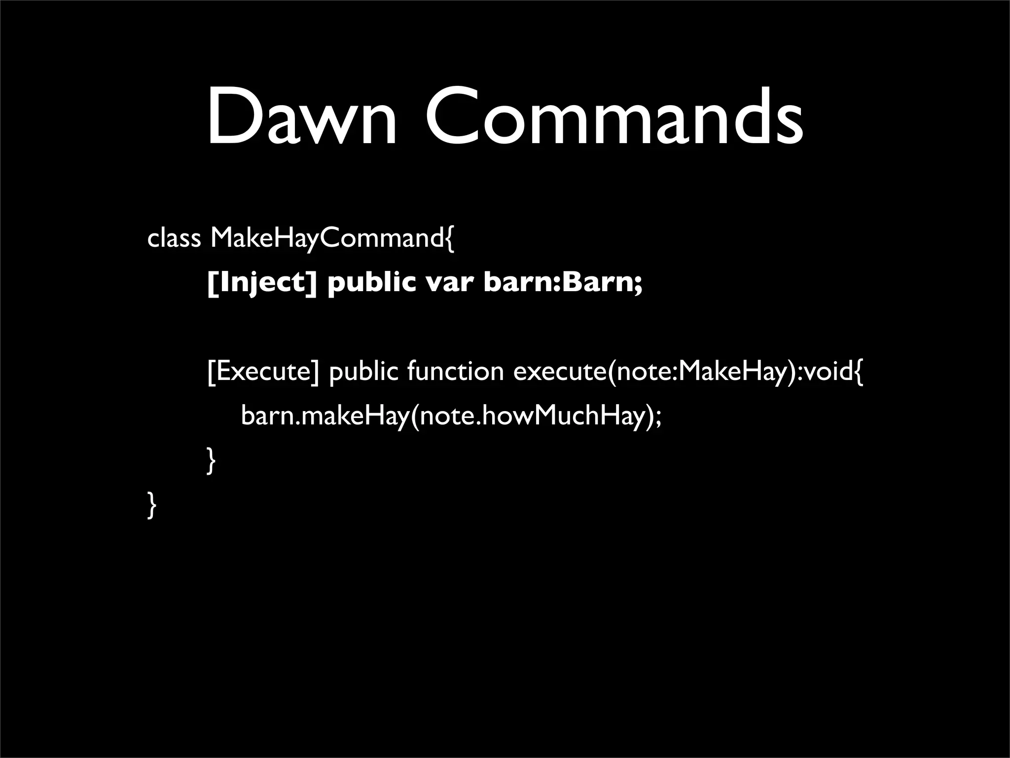 Dawn Commands
class MakeHayCommand{
      [Inject] public var barn:Barn;


    [Execute] public function execute(note:MakeHay):void{
       barn.makeHay(note.howMuchHay);
    }
}
 