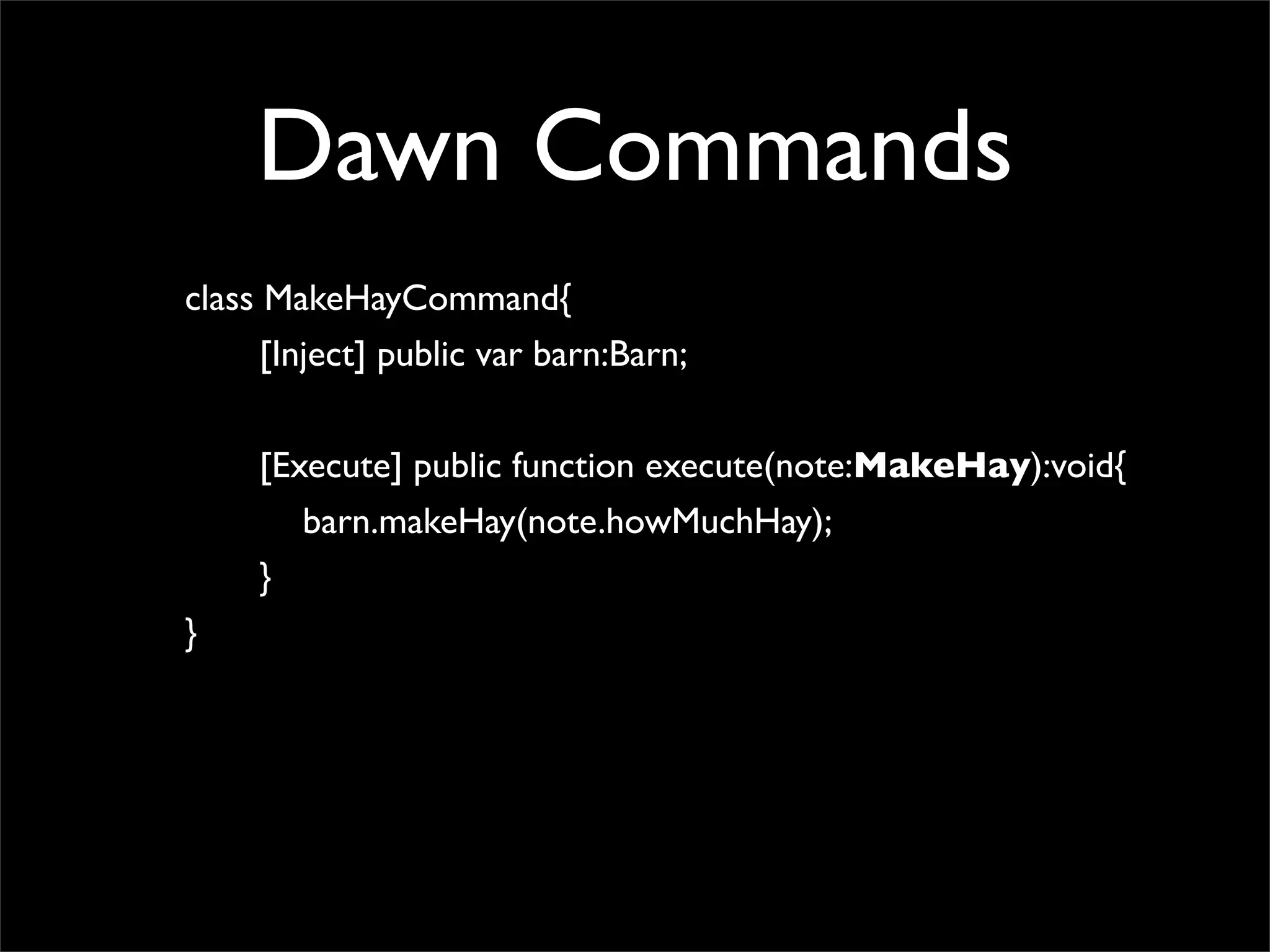 Dawn Commands
class MakeHayCommand{
      [Inject] public var barn:Barn;


     [Execute] public function execute(note:MakeHay):void{
        barn.makeHay(note.howMuchHay);
     }
}
 