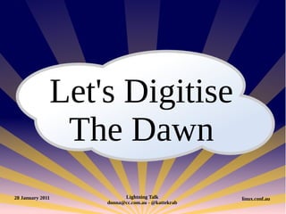 Let's Digitise
               The Dawn
28 January 2011         Lightning Talk           linux.conf.au
                  donna@cc.com.au - @kattekrab
 