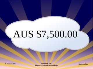 AUS $7,500.00

28 January 2011         Lightning Talk           linux.conf.au
                  donna@cc.com.au - @kattekrab
 