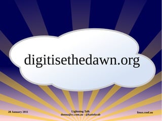 digitisethedawn.org


28 January 2011         Lightning Talk           linux.conf.au
                  donna@cc.com.au - @kattekrab
 