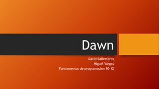 Dawn
David Ballesteros
Miguel Vargas
Fundamentos de programación 10-12
 