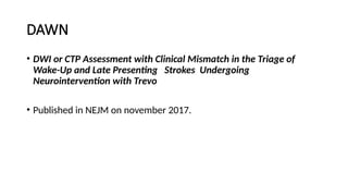 DAWN
• DWI or CTP Assessment with Clinical Mismatch in the Triage of
Wake-Up and Late Presenting Strokes Undergoing
Neurointervention with Trevo
• Published in NEJM on november 2017.
 
