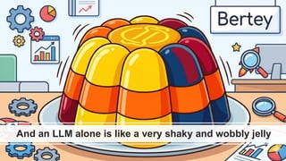 And an LLM alone is like a very shaky and wobbly jelly
 