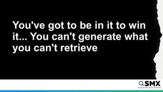 You've got to be in it to win
it... You can't generate what
you can't retrieve
 