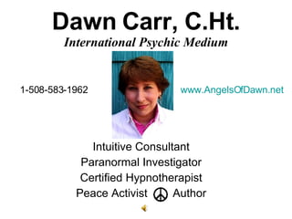 Dawn Carr, C.Ht. International Psychic Medium Intuitive Consultant Paranormal Investigator Certified Hypnotherapist Peace Activist  Author www.AngelsOfDawn.net   1-508-583-1962 