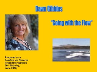 “Going with the Flow” Dawn Gibbins Prepared as a  Leaders we Deserve Present for Dawn’s 50 th  Birthday,  June 2008 