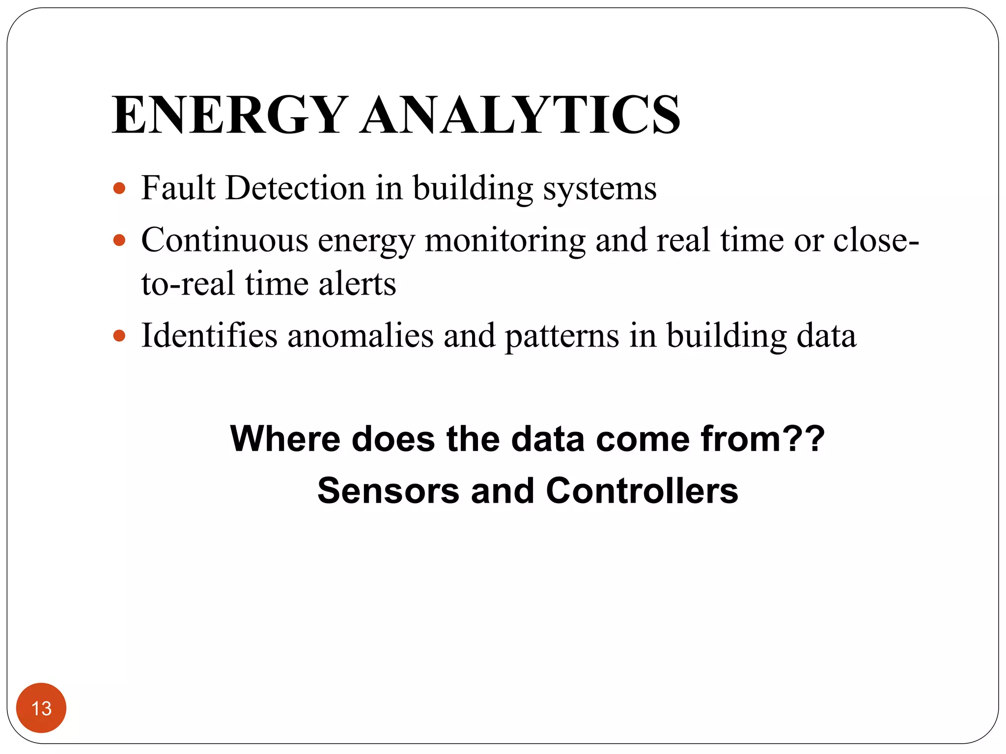 ENERGY ANALYTICS
 Fault Detection in building systems
 Continuous energy monitoring and real time or close-
to-real time alerts
 Identifies anomalies and patterns in building data
Where does the data come from??
Sensors and Controllers
13
 