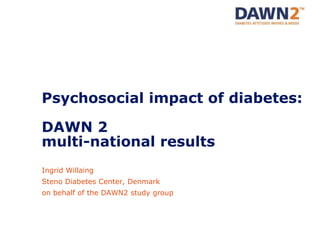 Psychosocial impact of diabetes:
DAWN 2
multi-national results
Ingrid Willaing
Steno Diabetes Center, Denmark
on behalf of the DAWN2 study group
 