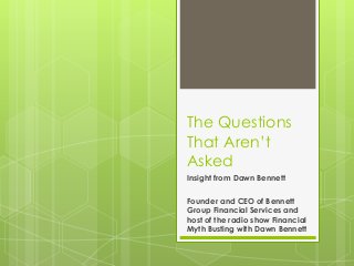 The Questions
That Aren’t
Asked
Insight from Dawn Bennett
Founder and CEO of Bennett
Group Financial Services and
host of the radio show Financial
Myth Busting with Dawn Bennett
 