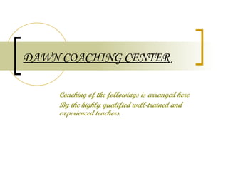 DAWN COACHING CENTER

    Coaching of the followings is arranged here
    By the highly qualified well-trained and
    experienced teachers.
 