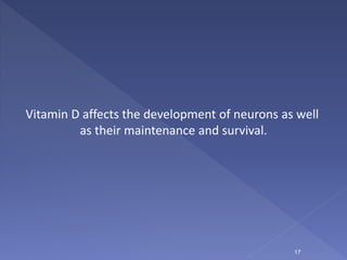 Vitamin D affects the development of neurons as well
as their maintenance and survival.
17
 